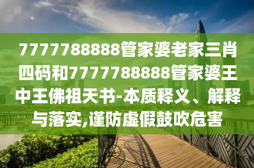 7777788888管家婆老家三肖四碼和7777788888管家婆王中王佛祖天書-本質(zhì)釋義、解釋與落實(shí),謹(jǐn)防虛假鼓吹危害