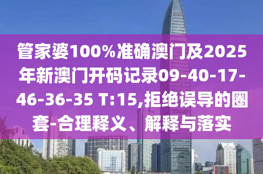管家婆100%準(zhǔn)確澳門及2025年新澳門開碼記錄09-40-17-46-36-35 T:15,拒絕誤導(dǎo)的圈套-合理釋義、解釋與落實(shí)