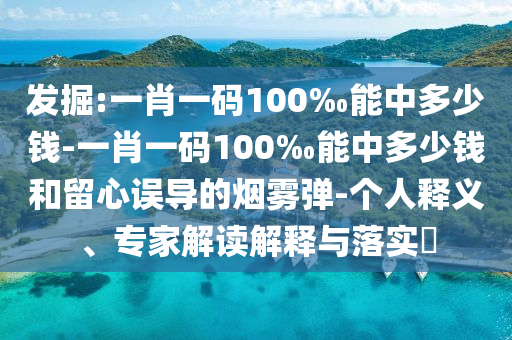 發(fā)掘:一肖一碼100‰能中多少錢-一肖一碼100‰能中多少錢和留心誤導(dǎo)的煙霧彈-個(gè)人釋義、專家解讀解釋與落實(shí)?
