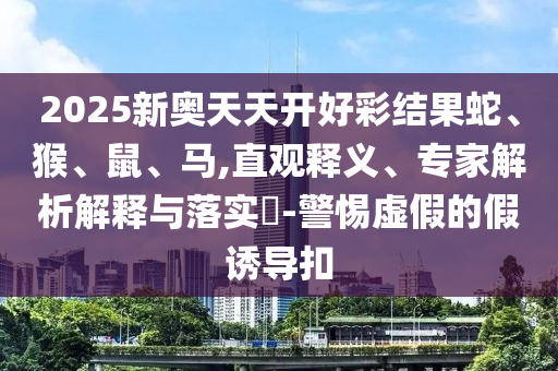 2025新奧天天開好彩結(jié)果蛇、猴、鼠、馬,直觀釋義、專家解析解釋與落實(shí)?-警惕虛假的假誘導(dǎo)扣