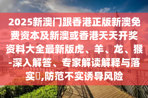 2025新澳門跟香港正版新澳免費(fèi)資本及新澳或香港天天開獎(jiǎng)資料大全最新版虎、羊、龍、猴-深入解答、專家解讀解釋與落實(shí)?,防范不實(shí)誘導(dǎo)風(fēng)險(xiǎn)