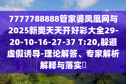7777788888管家婆鳳凰網(wǎng)與2025新奧天天開好彩大全29-20-10-16-27-37 T:20,躲避虛假誘導(dǎo)-理論解答、專家解析解釋與落實(shí)?